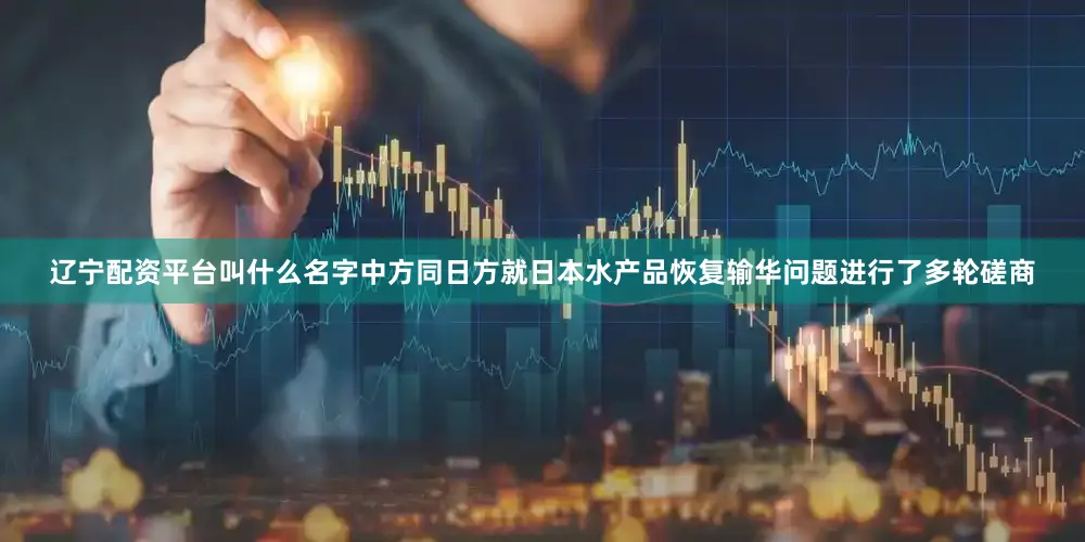 辽宁配资平台叫什么名字中方同日方就日本水产品恢复输华问题进行了多轮磋商