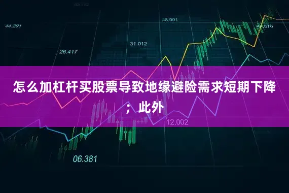 怎么加杠杆买股票导致地缘避险需求短期下降；此外