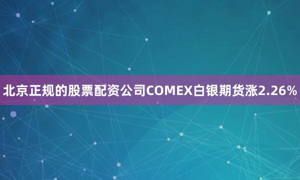 北京正规的股票配资公司COMEX白银期货涨2.26%