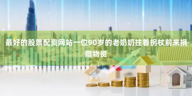 最好的股票配资网站一位90岁的老奶奶拄着拐杖前来捐赠物资