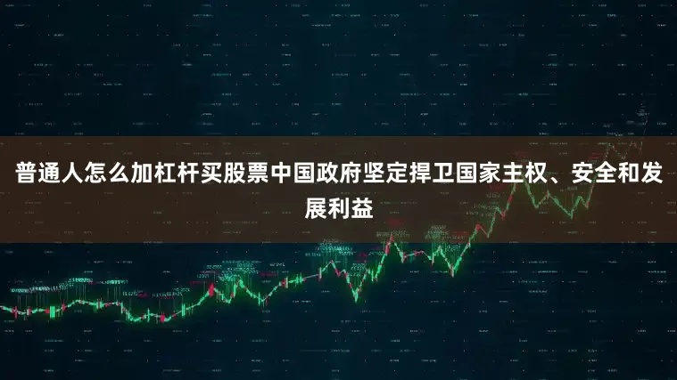 普通人怎么加杠杆买股票中国政府坚定捍卫国家主权、安全和发展利益
