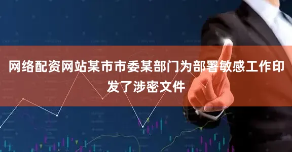 网络配资网站某市市委某部门为部署敏感工作印发了涉密文件