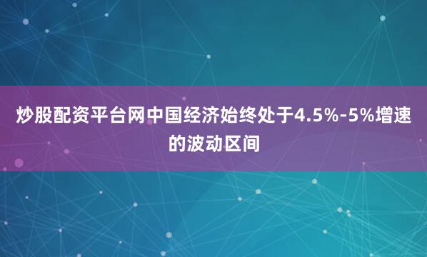 炒股配资平台网中国经济始终处于4.5%-5%增速的波动区间