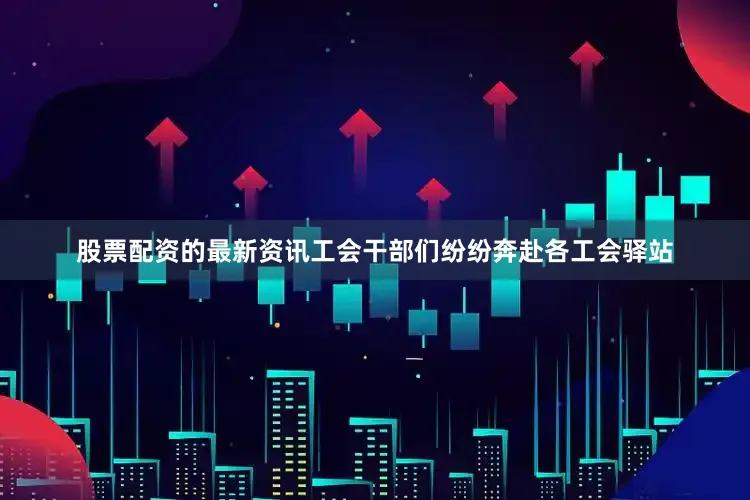 股票配资的最新资讯工会干部们纷纷奔赴各工会驿站