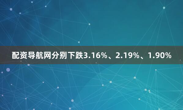配资导航网分别下跌3.16%、2.19%、1.90%