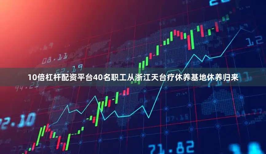 10倍杠杆配资平台40名职工从浙江天台疗休养基地休养归来