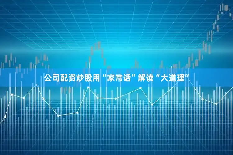 公司配资炒股用“家常话”解读“大道理”