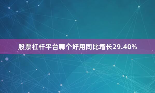 股票杠杆平台哪个好用同比增长29.40%
