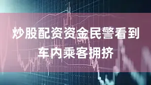炒股配资资金民警看到车内乘客拥挤