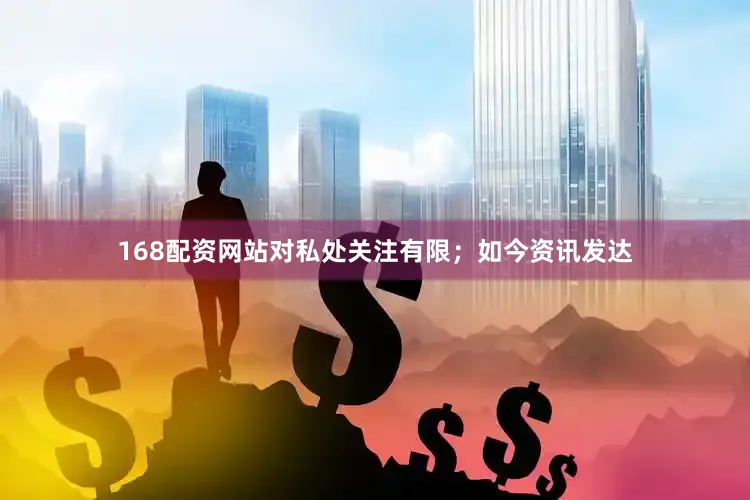 168配资网站对私处关注有限；如今资讯发达