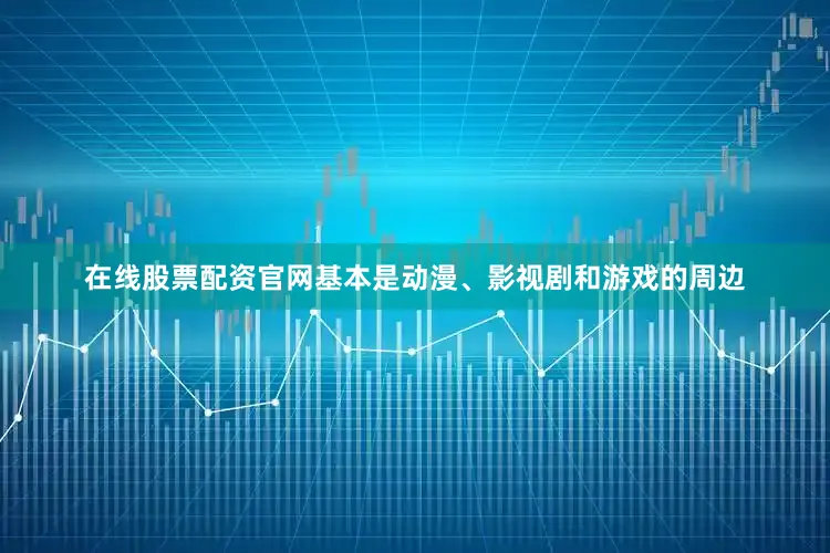 在线股票配资官网基本是动漫、影视剧和游戏的周边