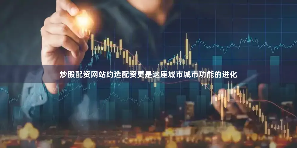 炒股配资网站约选配资更是这座城市城市功能的进化