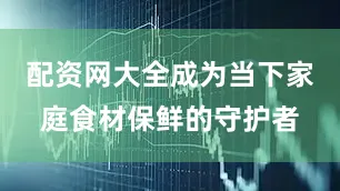 配资网大全成为当下家庭食材保鲜的守护者