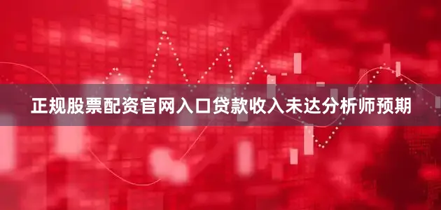 正规股票配资官网入口贷款收入未达分析师预期