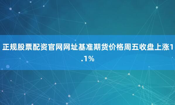 正规股票配资官网网址　　基准期货价格周五收盘上涨1.1%