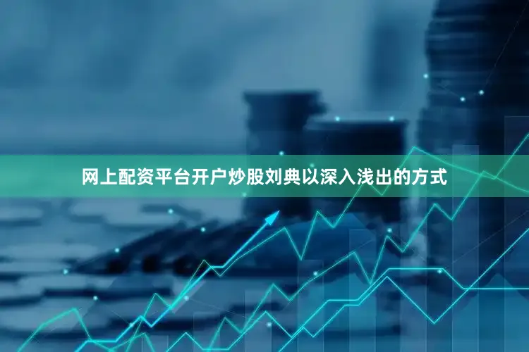 网上配资平台开户炒股刘典以深入浅出的方式