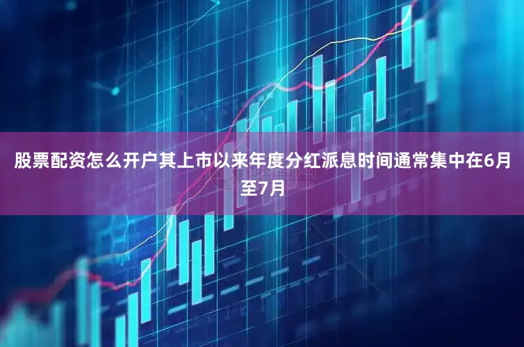 股票配资怎么开户其上市以来年度分红派息时间通常集中在6月至7月