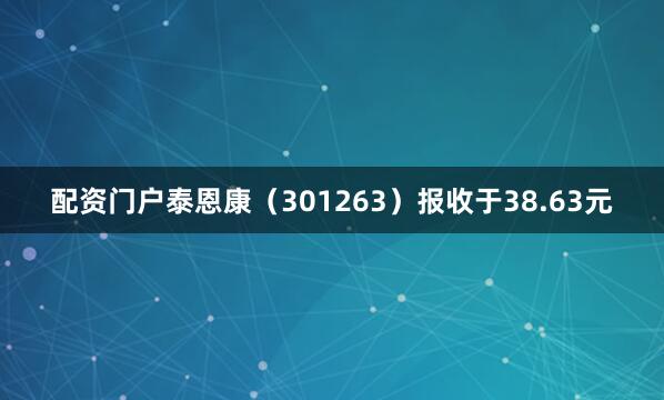 配资门户泰恩康(301263)报收于38.63元