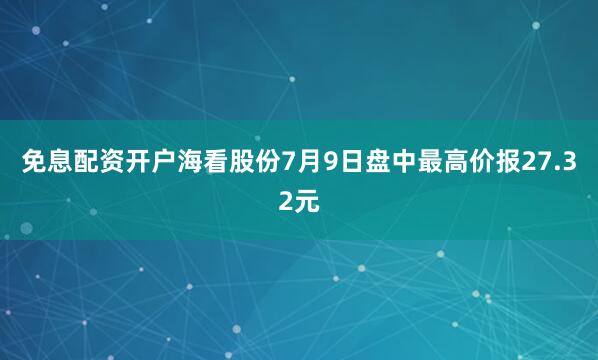 免息配资开户海看股份7月9日盘中最高价报27.32元