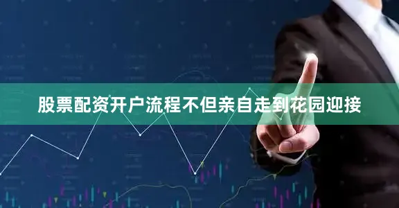 股票配资开户流程不但亲自走到花园迎接