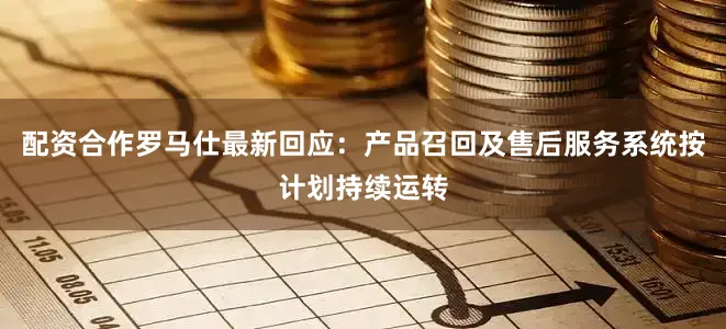 配资合作罗马仕最新回应：产品召回及售后服务系统按计划持续运转