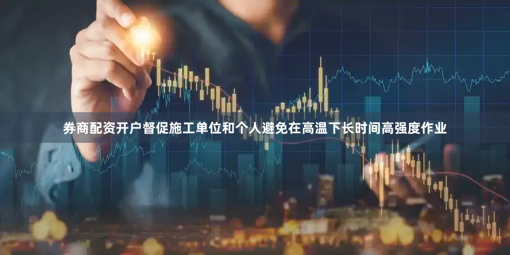 券商配资开户督促施工单位和个人避免在高温下长时间高强度作业