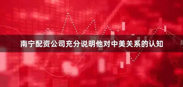 南宁配资公司充分说明他对中美关系的认知