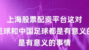 上海股票配资平台这对浙江足球和中国足球都是有意义的事情