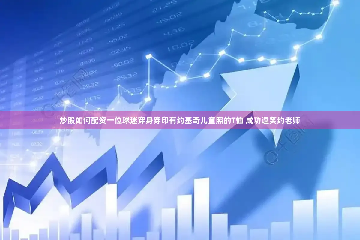 炒股如何配资一位球迷穿身穿印有约基奇儿童照的T恤 成功逗笑约老师