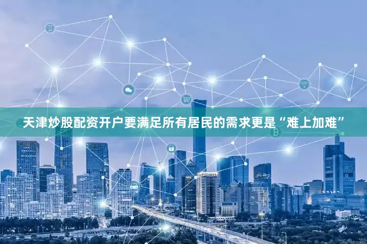 天津炒股配资开户要满足所有居民的需求更是“难上加难”