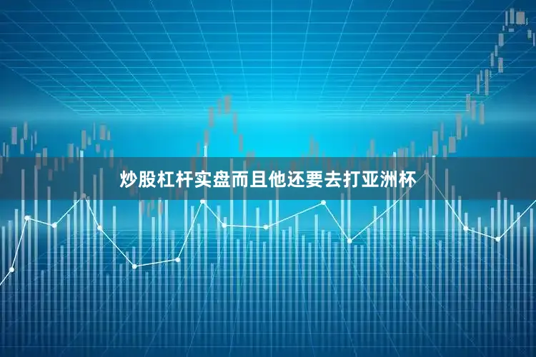 炒股杠杆实盘而且他还要去打亚洲杯