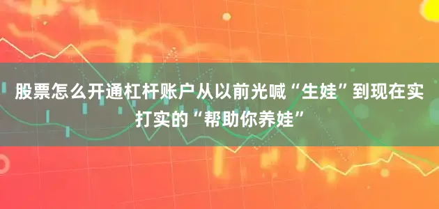 股票怎么开通杠杆账户从以前光喊“生娃”到现在实打实的“帮助你养娃”