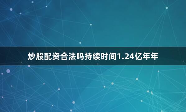 炒股配资合法吗持续时间1.24亿年年