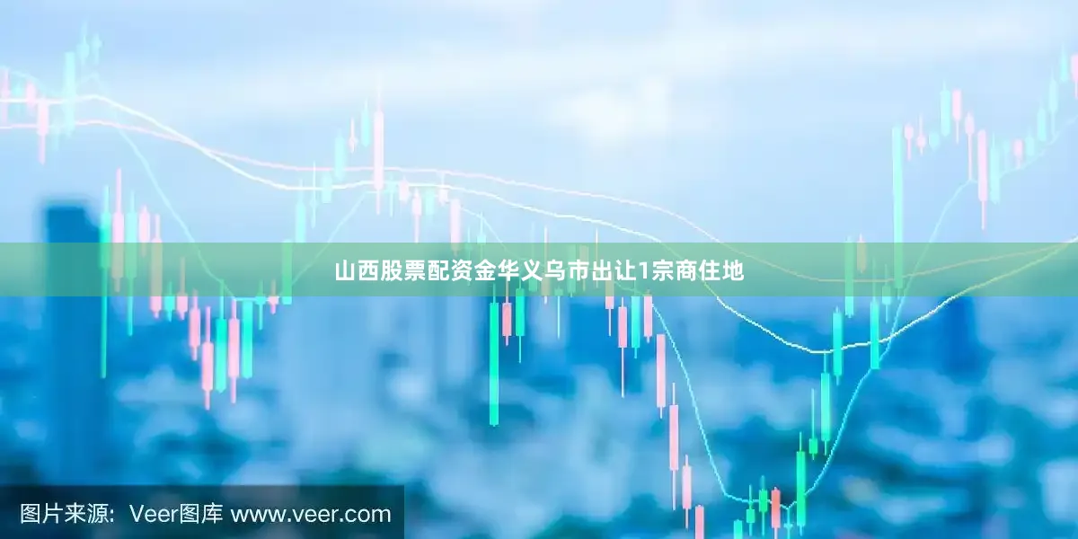 山西股票配资金华义乌市出让1宗商住地