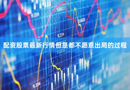 配资股票最新行情但是都不愿意出局的过程