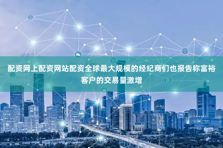 配资网上配资网站配资全球最大规模的经纪商们也报告称富裕客户的交易量激增