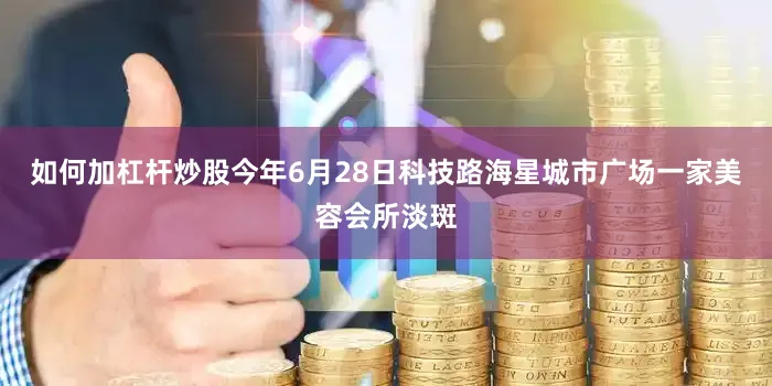 如何加杠杆炒股今年6月28日科技路海星城市广场一家美容会所淡斑