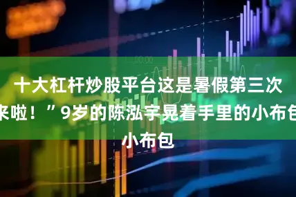 十大杠杆炒股平台这是暑假第三次来啦！”9岁的陈泓宇晃着手里的小布包