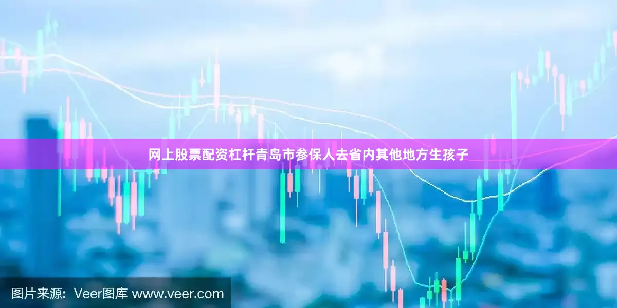网上股票配资杠杆青岛市参保人去省内其他地方生孩子