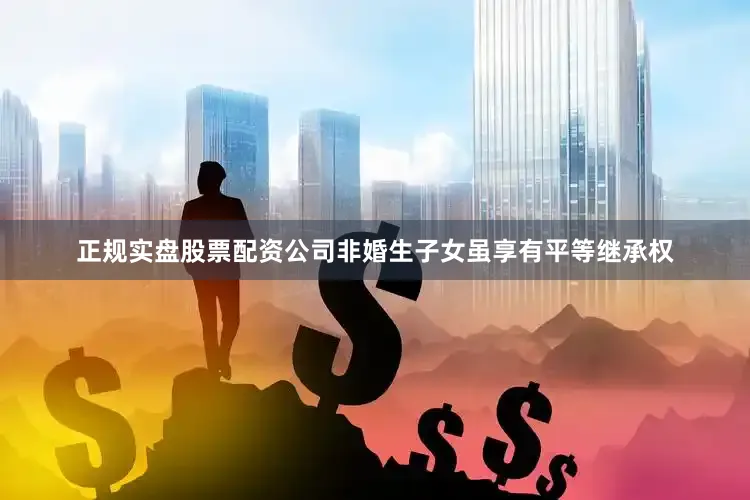 正规实盘股票配资公司非婚生子女虽享有平等继承权