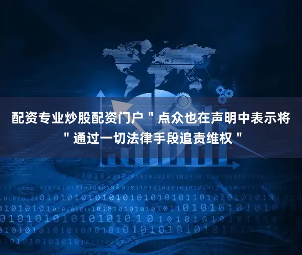配资专业炒股配资门户＂点众也在声明中表示将＂通过一切法律手段追责维权＂