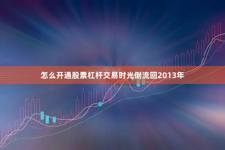怎么开通股票杠杆交易时光倒流回2013年