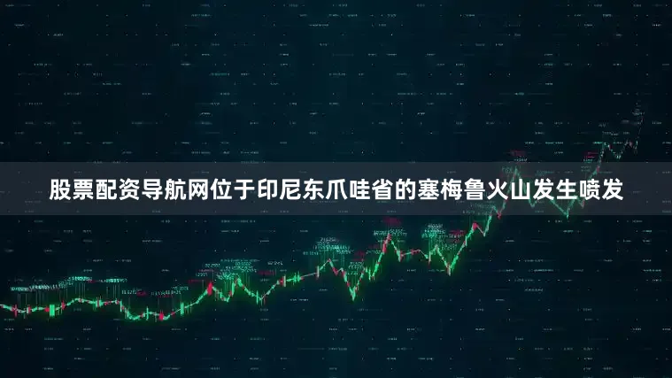 股票配资导航网位于印尼东爪哇省的塞梅鲁火山发生喷发