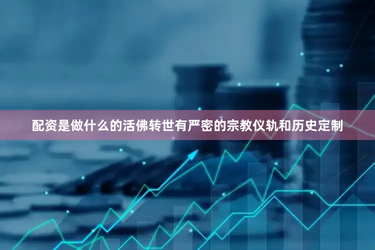 配资是做什么的活佛转世有严密的宗教仪轨和历史定制