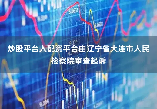 炒股平台入配资平台由辽宁省大连市人民检察院审查起诉