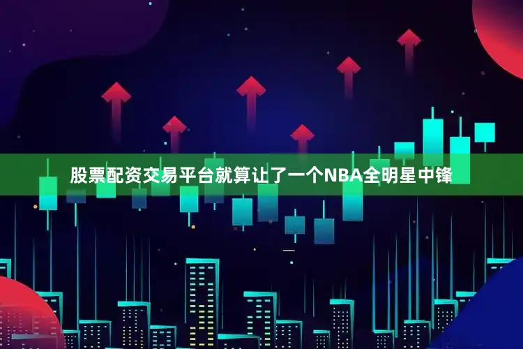 股票配资交易平台就算让了一个NBA全明星中锋