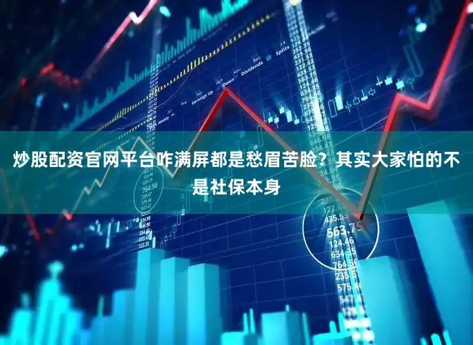 炒股配资官网平台咋满屏都是愁眉苦脸？其实大家怕的不是社保本身