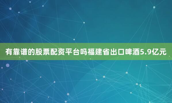 有靠谱的股票配资平台吗福建省出口啤酒5.9亿元