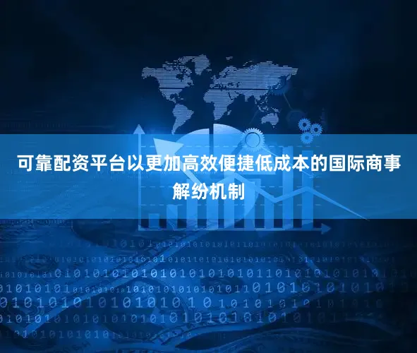 可靠配资平台以更加高效便捷低成本的国际商事解纷机制