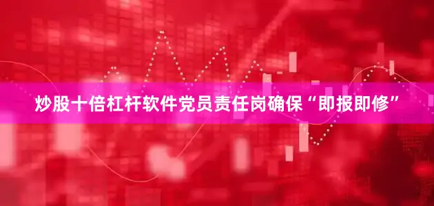 炒股十倍杠杆软件党员责任岗确保“即报即修”